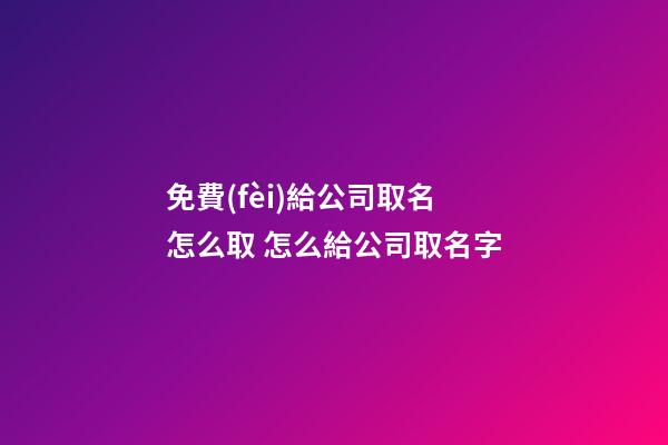 免費(fèi)給公司取名怎么取 怎么給公司取名字